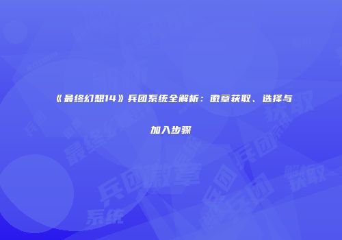 《最终幻想14》兵团系统全解析：徽章获取、选择与加入步骤