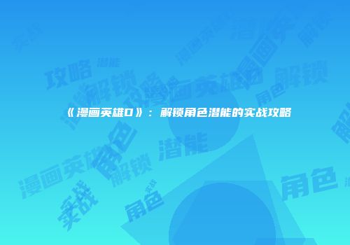 《漫画英雄D》：解锁角色潜能的实战攻略