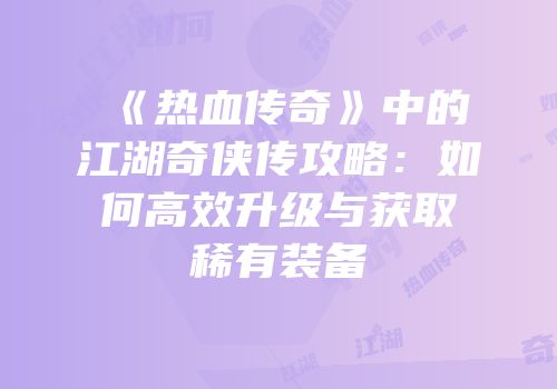 《热血传奇》中的江湖奇侠传攻略：如何高效升级与获取稀有装备