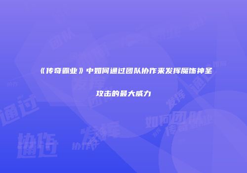 《传奇霸业》中如何通过团队协作来发挥魔饰神圣攻击的最大威力