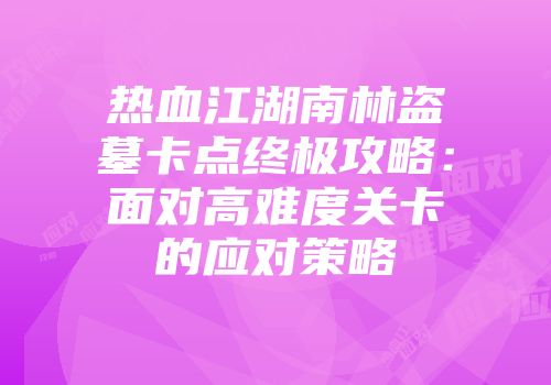 热血江湖南林盗墓卡点终极攻略:面对高难度关卡的应对策略