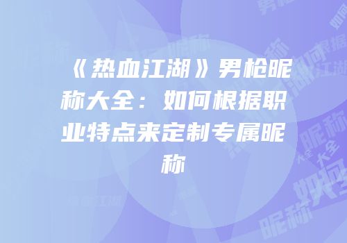 《热血江湖》男枪昵称大全：如何根据职业特点来定制专属昵称