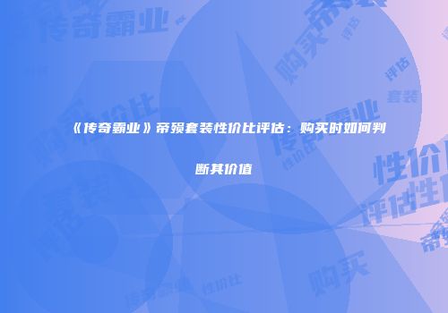 《传奇霸业》帝殒套装性价比评估：购买时如何判断其价值