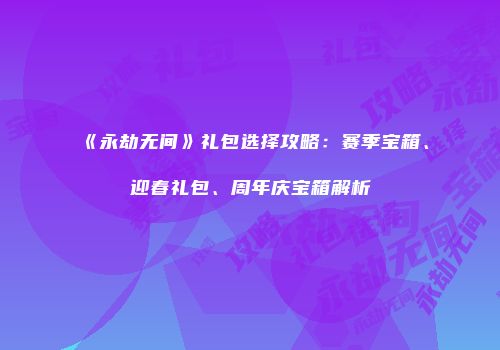 《永劫无间》礼包选择攻略：赛季宝箱、迎春礼包、周年庆宝箱解析