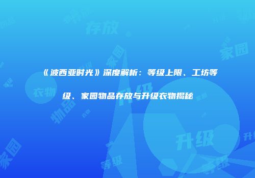 《波西亚时光》深度解析：等级上限、工坊等级、家园物品存放与升级衣物揭秘