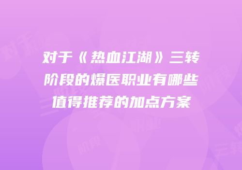 对于《热血江湖》三转阶段的爆医职业有哪些值得推荐的加点方案