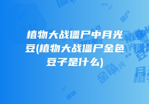 植物大战僵尸中月光豆(植物大战僵尸金色豆子是什么)