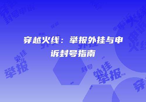 穿越火线：举报外挂与申诉封号指南