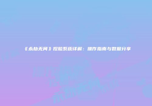 《永劫无间》捏脸系统详解：操作指南与数据分享