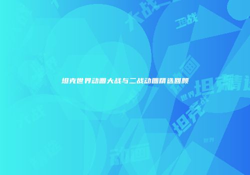 坦克世界动画大战与二战动画精选回顾