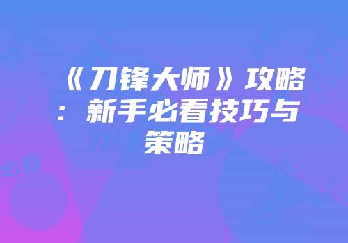《刀锋大师》攻略：新手必看技巧与策略