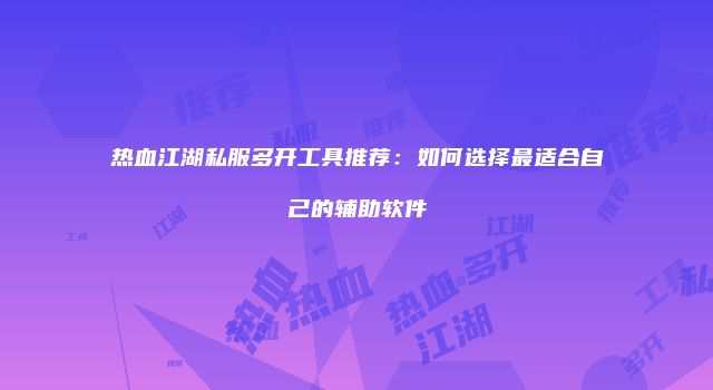 热血江湖私服多开工具推荐：如何选择最适合自己的辅助软件