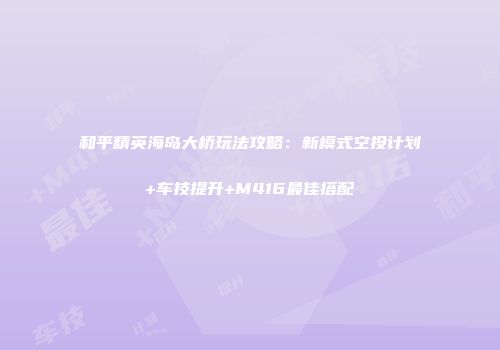 和平精英海岛大桥玩法攻略：新模式空投计划+车技提升+M416最佳搭配