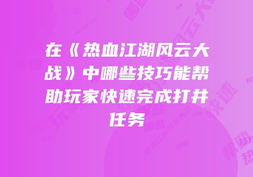 在《热血江湖风云大战》中哪些技巧能帮助玩家快速完成打井任务