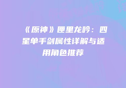 《原神》匣里龙吟：四星单手剑属性详解与适用角色推荐