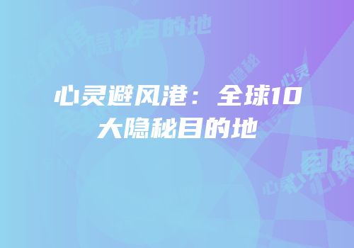 心灵避风港：全球10大隐秘目的地