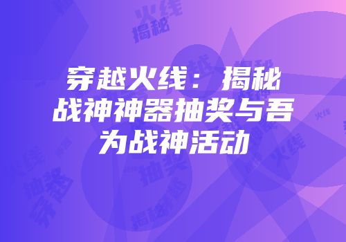 穿越火线：揭秘战神神器抽奖与吾为战神活动
