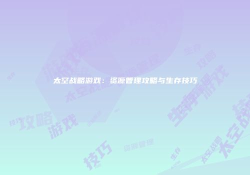 太空战略游戏：资源管理攻略与生存技巧