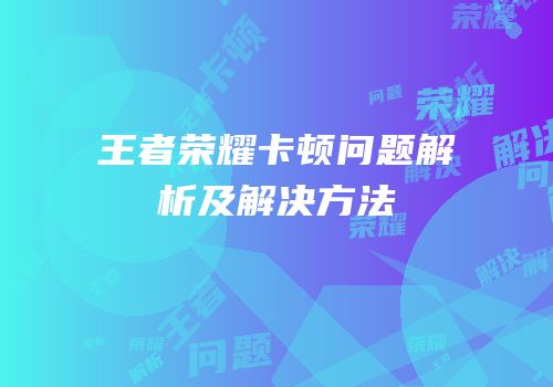 王者荣耀卡顿问题解析及解决方法