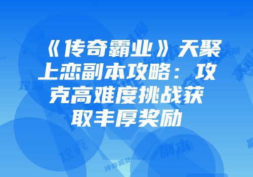 《传奇霸业》天聚上恋副本攻略:攻克高难度挑战获取丰厚奖励