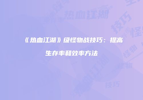 《热血江湖》级怪物战技巧:提高生存率和效率方法
