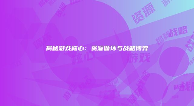 揭秘游戏核心：资源循环与战略博弈