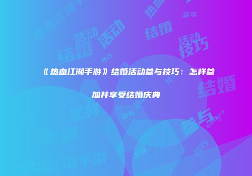《热血江湖手游》结婚活动参与技巧：怎样参加并享受结婚庆典