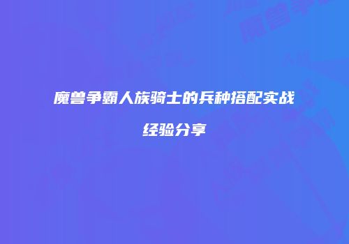 魔兽争霸人族骑士的兵种搭配实战经验分享