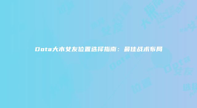 Dota大木女友位置选择指南：最佳战术布局