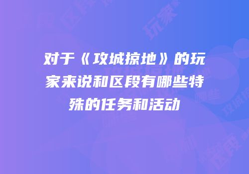 对于《攻城掠地》的玩家来说和区段有哪些特殊的任务和活动