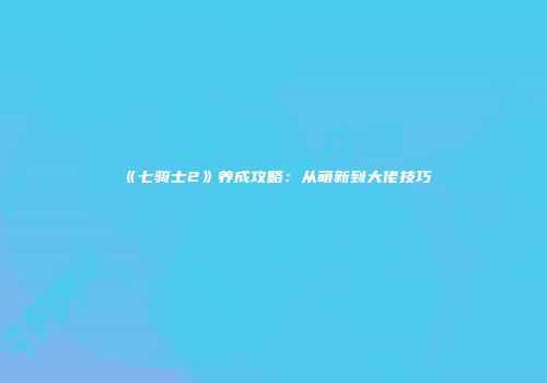 《七骑士2》养成攻略：从萌新到大佬技巧