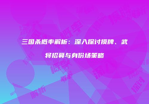 三国杀概率解析：深入探讨摸牌、武将招募与身份场策略