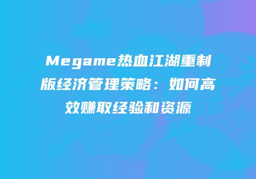 Megame热血江湖重制版经济管理策略:如何高效赚取经验和资源