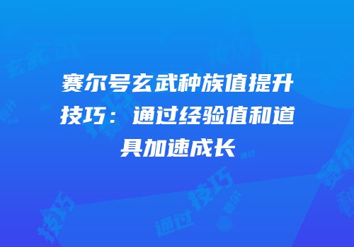赛尔号玄武种族值提升技巧：通过经验值和道具加速成长