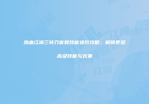 热血江湖三转刀客群技能进阶攻略:解锁更多高级技能与效果