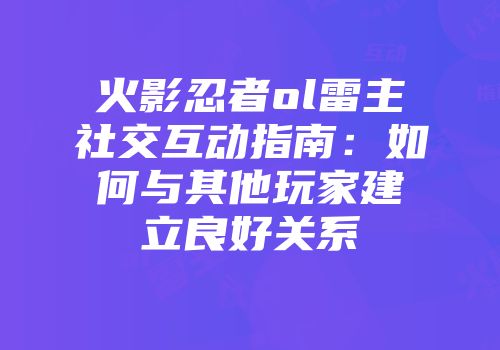 火影忍者ol雷主社交互动指南:如何与其他玩家建立良好关系