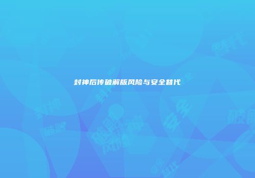 封神后传破解版风险与安全替代