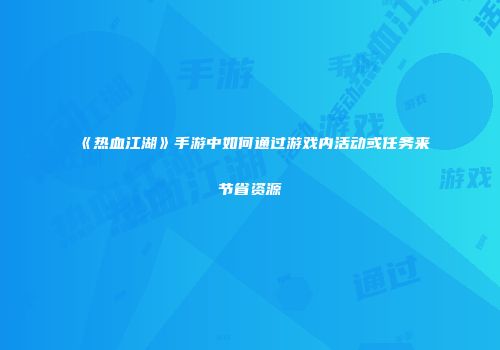 《热血江湖》手游中如何通过游戏内活动或任务来节省资源