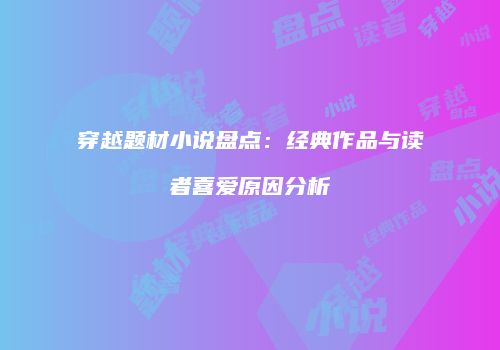 穿越题材小说盘点：经典作品与读者喜爱原因分析