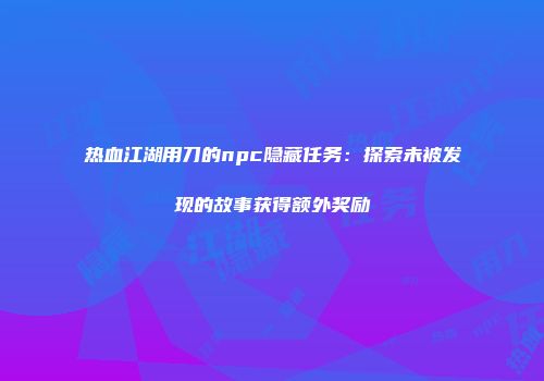 热血江湖用刀的npc隐藏任务：探索未被发现的故事获得额外奖励