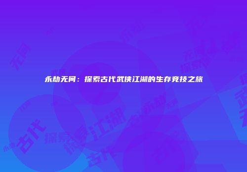 永劫无间：探索古代武侠江湖的生存竞技之旅