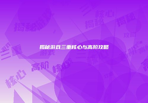 揭秘游戏三重核心与高阶攻略
