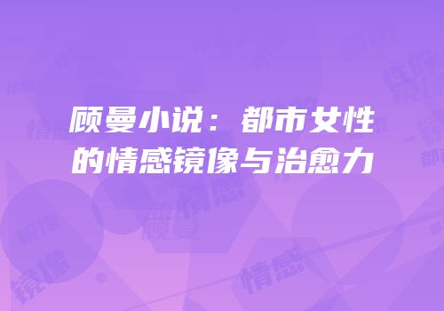顾曼小说：都市女性的情感镜像与治愈力