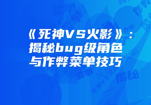 《死神VS火影》：揭秘bug级角色与作弊菜单技巧