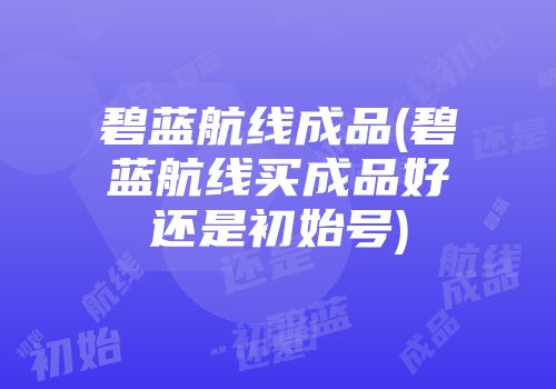 碧蓝航线成品(碧蓝航线买成品好还是初始号)