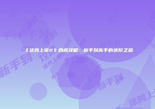 《涂鸦上帝2》合成攻略：新手到高手的进阶之路