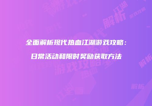 全面解析现代热血江湖游戏攻略:日常活动和限时奖励获取方法