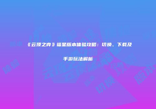 《云顶之弈》福星版本体验攻略：切换、下载及手游玩法解析