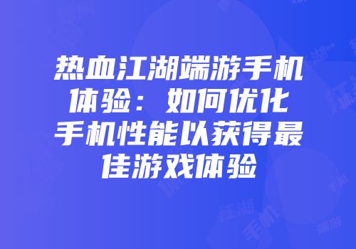 热血江湖端游手机体验：如何优化手机性能以获得最佳游戏体验