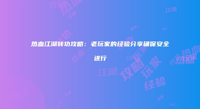 热血江湖转功攻略:老玩家的经验分享确保安全进行
